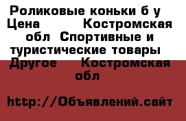 Роликовые коньки б/у › Цена ­ 800 - Костромская обл. Спортивные и туристические товары » Другое   . Костромская обл.